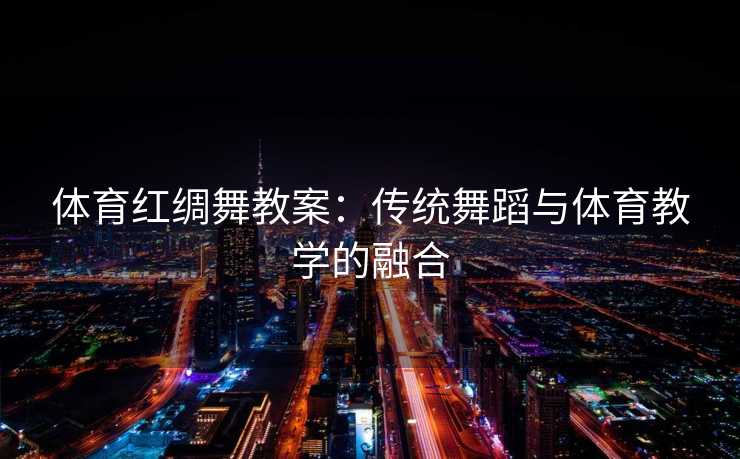 体育红绸舞教案：传统舞蹈与体育教学的融合