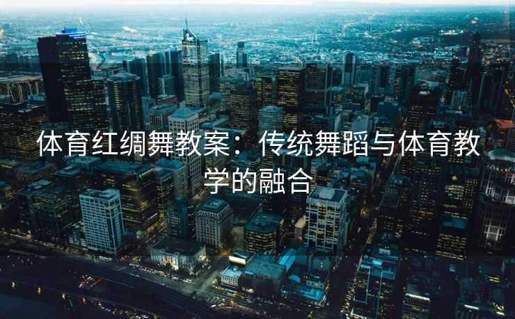 体育红绸舞教案：传统舞蹈与体育教学的融合