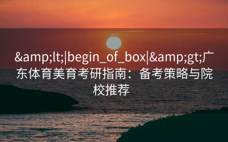 &lt;|begin_of_box|&gt;广东体育美育考研指南：备考策略与院校推荐  