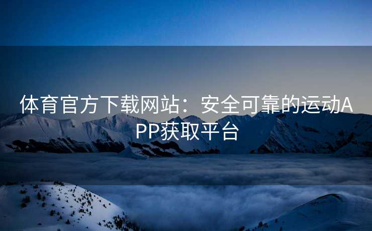 体育官方下载网站：安全可靠的运动APP获取平台