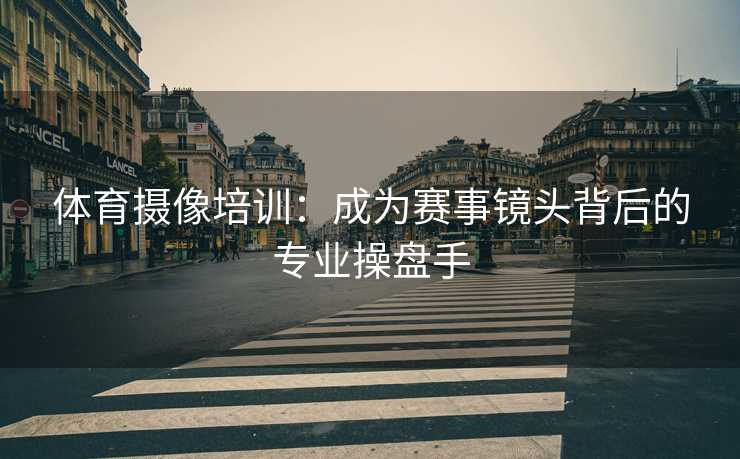 体育摄像培训：成为赛事镜头背后的专业操盘手