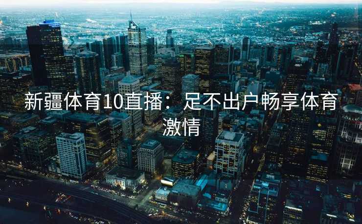 新疆体育10直播：足不出户畅享体育激情