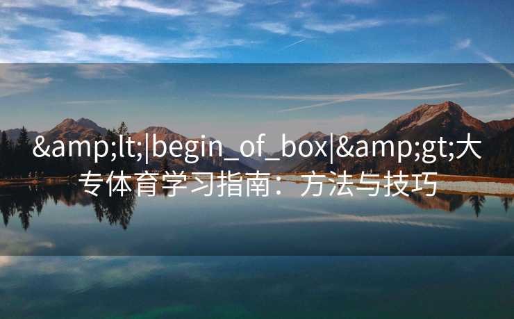 &lt;|begin_of_box|&gt;大专体育学习指南：方法与技巧
