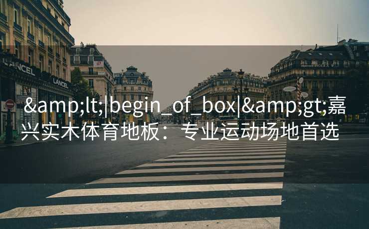 &lt;|begin_of_box|&gt;嘉兴实木体育地板：专业运动场地首选  
