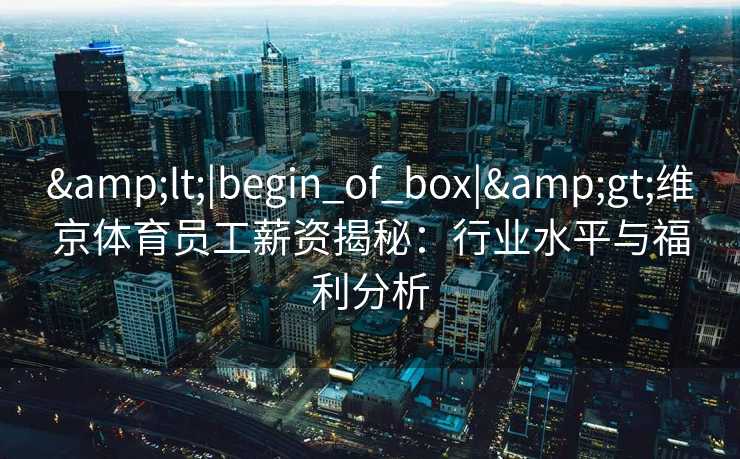 &lt;|begin_of_box|&gt;维京体育员工薪资揭秘：行业水平与福利分析