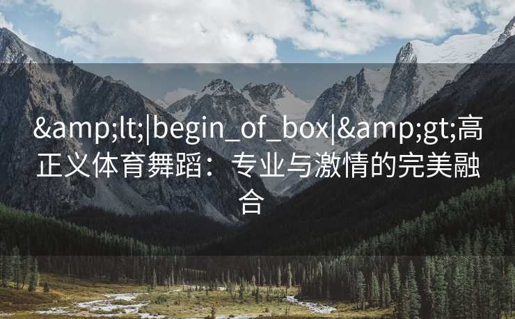&lt;|begin_of_box|&gt;高正义体育舞蹈：专业与激情的完美融合  