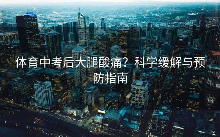 体育中考后大腿酸痛？科学缓解与预防指南