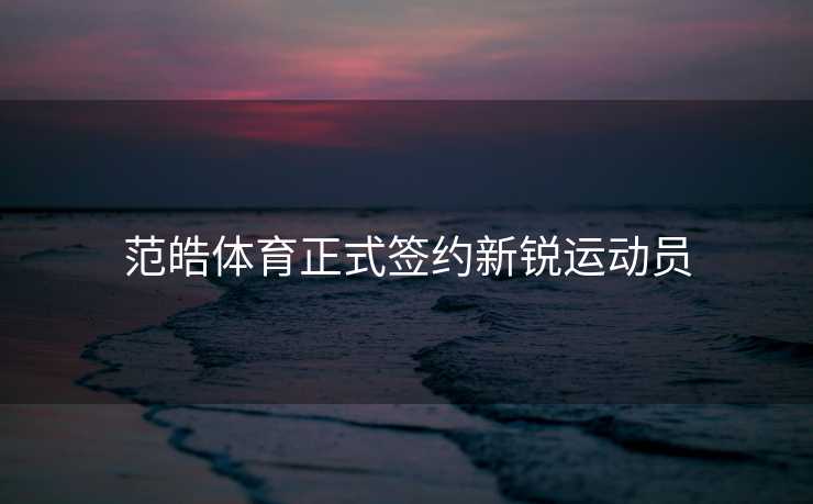 范皓体育正式签约新锐运动员