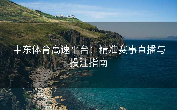 中东体育高速平台：精准赛事直播与投注指南