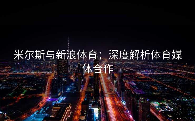 米尔斯与新浪体育：深度解析体育媒体合作