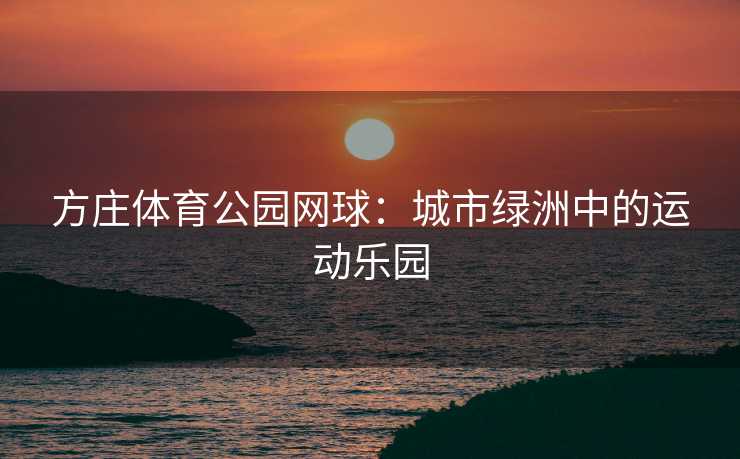 方庄体育公园网球：城市绿洲中的运动乐园