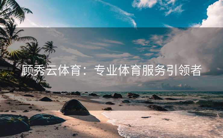 顾秀云体育：专业体育服务引领者