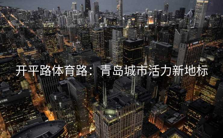 开平路体育路：青岛城市活力新地标