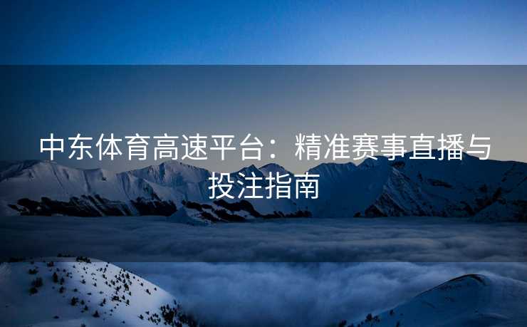 中东体育高速平台：精准赛事直播与投注指南