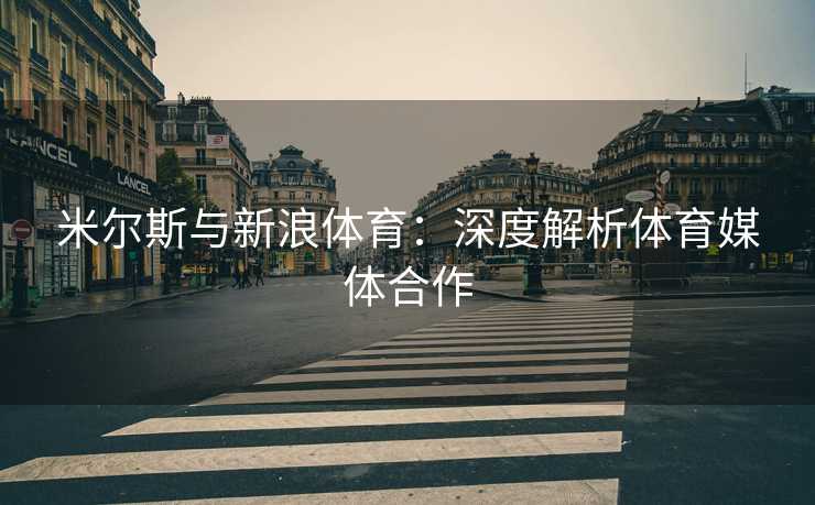 米尔斯与新浪体育：深度解析体育媒体合作