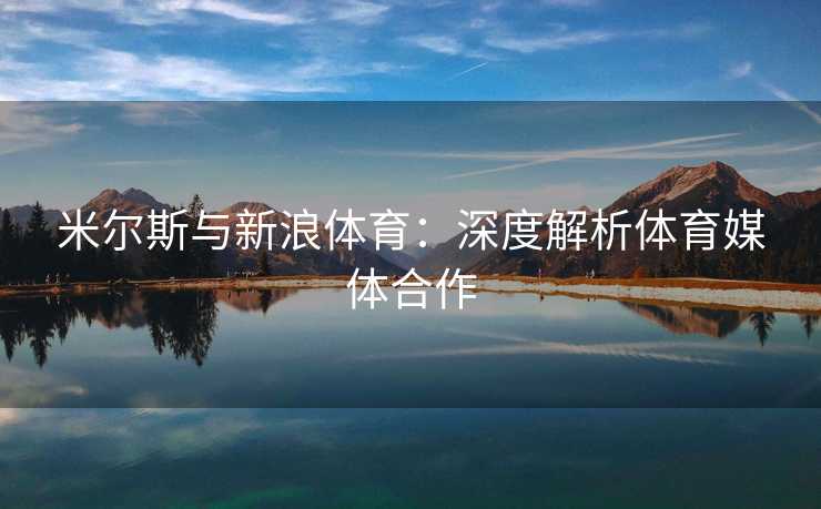 米尔斯与新浪体育：深度解析体育媒体合作