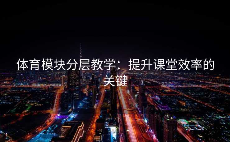 体育模块分层教学：提升课堂效率的关键