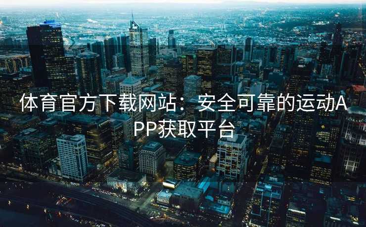 体育官方下载网站：安全可靠的运动APP获取平台