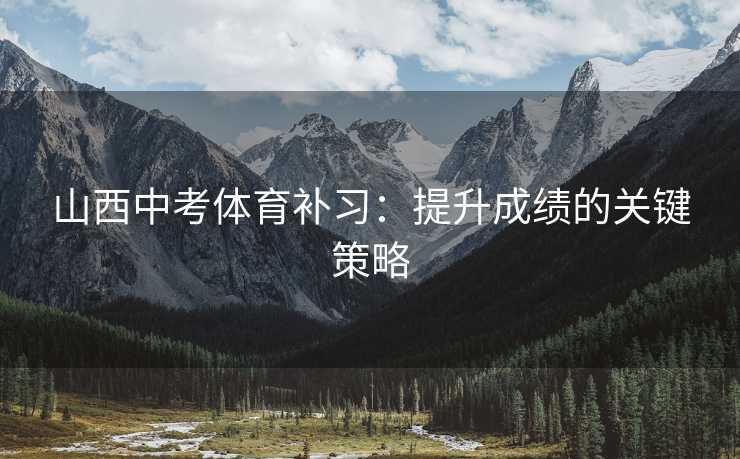 山西中考体育补习：提升成绩的关键策略