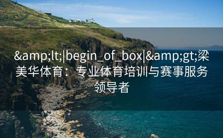 &lt;|begin_of_box|&gt;梁美华体育：专业体育培训与赛事服务领导者