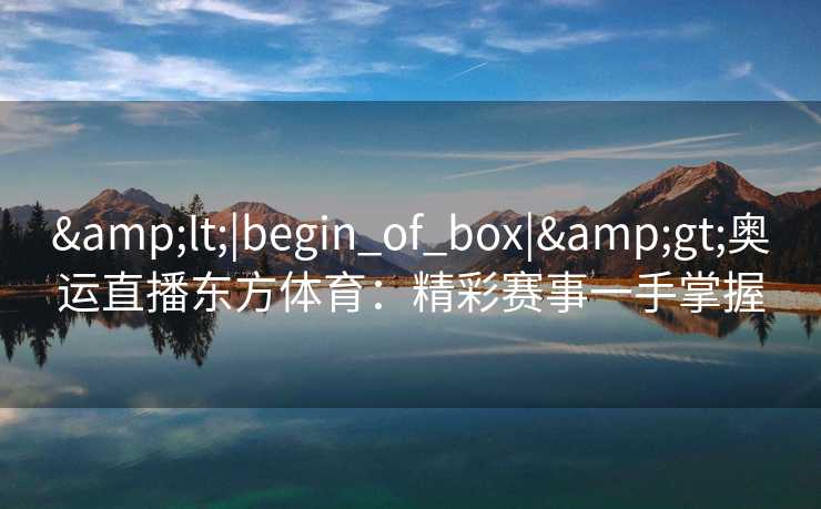 &lt;|begin_of_box|&gt;奥运直播东方体育：精彩赛事一手掌握