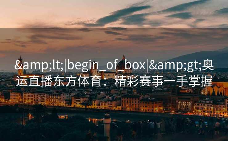 &lt;|begin_of_box|&gt;奥运直播东方体育：精彩赛事一手掌握
