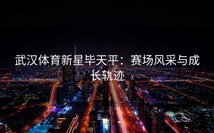 武汉体育新星毕天平：赛场风采与成长轨迹