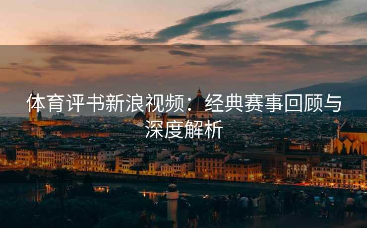 体育评书新浪视频：经典赛事回顾与深度解析