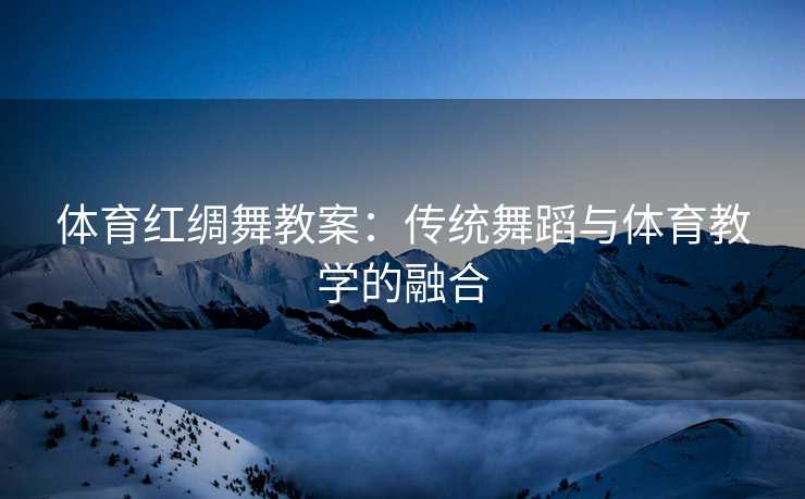 体育红绸舞教案：传统舞蹈与体育教学的融合