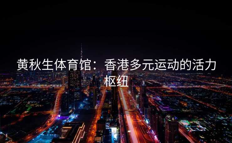 黄秋生体育馆：香港多元运动的活力枢纽