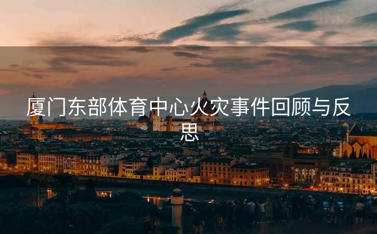 厦门东部体育中心火灾事件回顾与反思