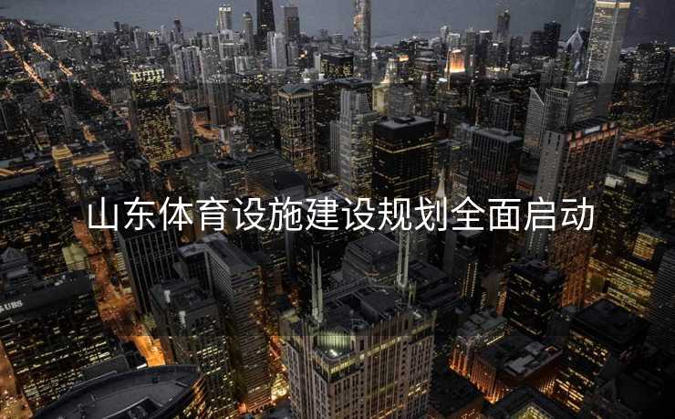 山东体育设施建设规划全面启动