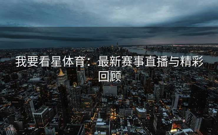 我要看星体育：最新赛事直播与精彩回顾