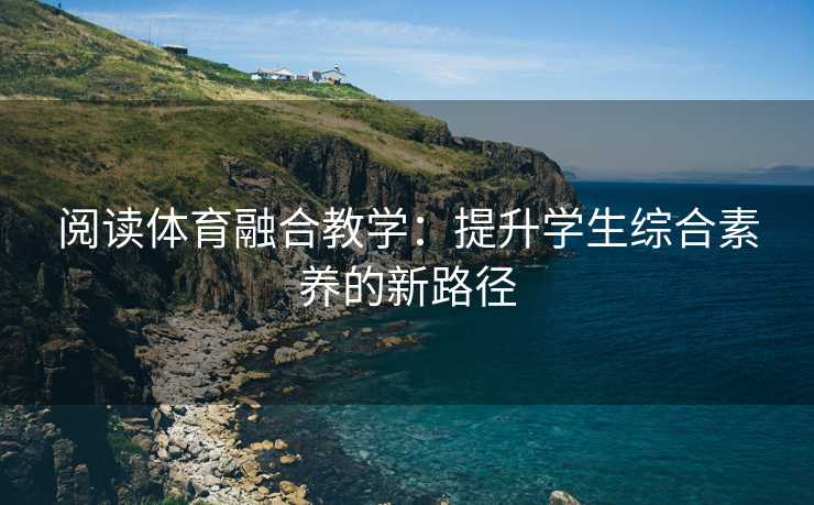 阅读体育融合教学：提升学生综合素养的新路径