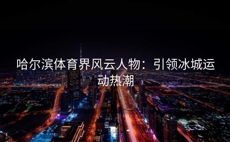 哈尔滨体育界风云人物：引领冰城运动热潮