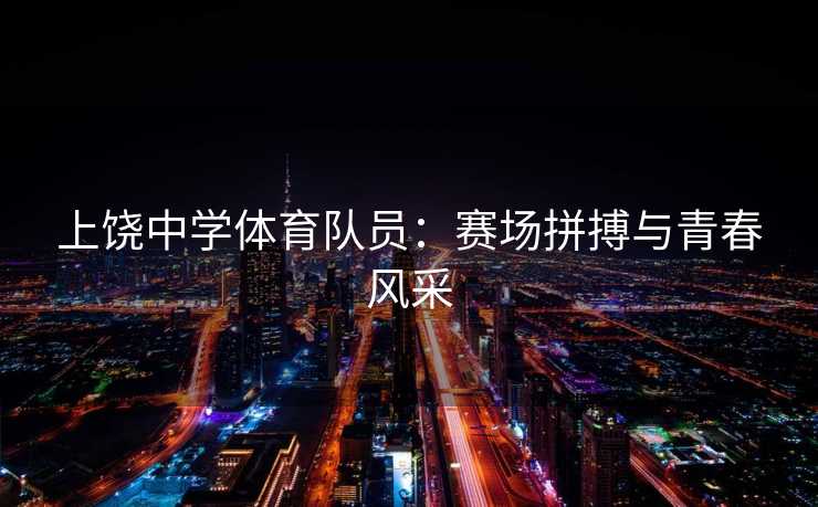 上饶中学体育队员：赛场拼搏与青春风采