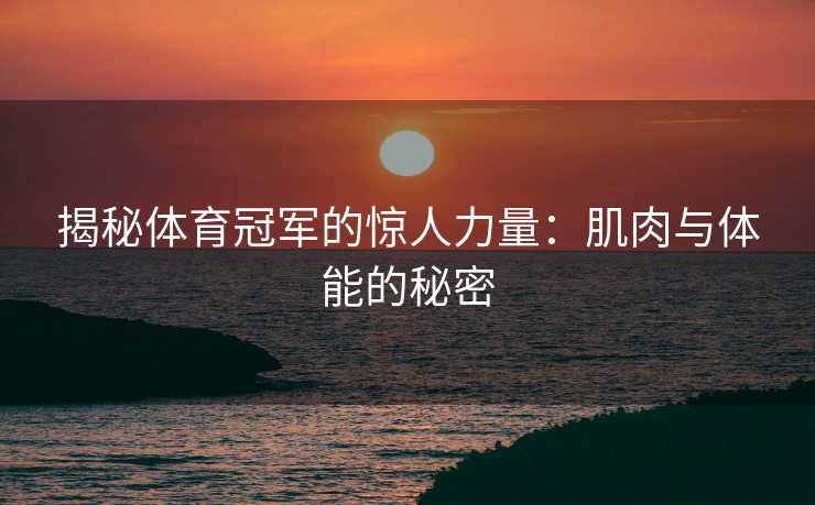 揭秘体育冠军的惊人力量：肌肉与体能的秘密