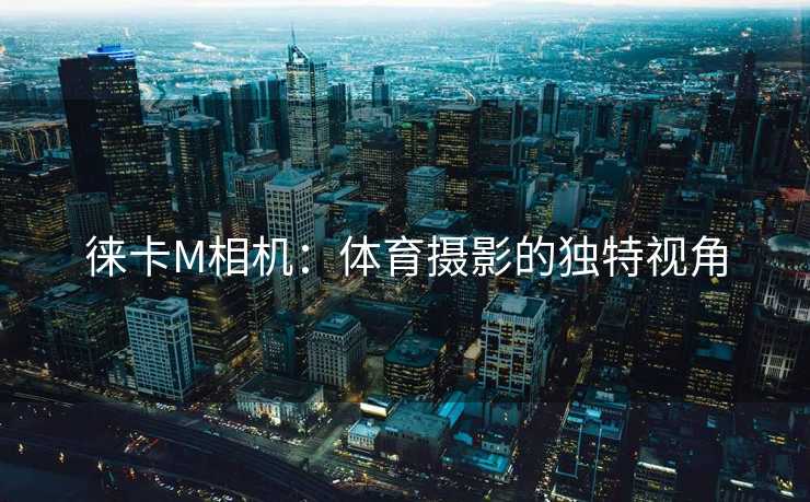 徕卡M相机：体育摄影的独特视角