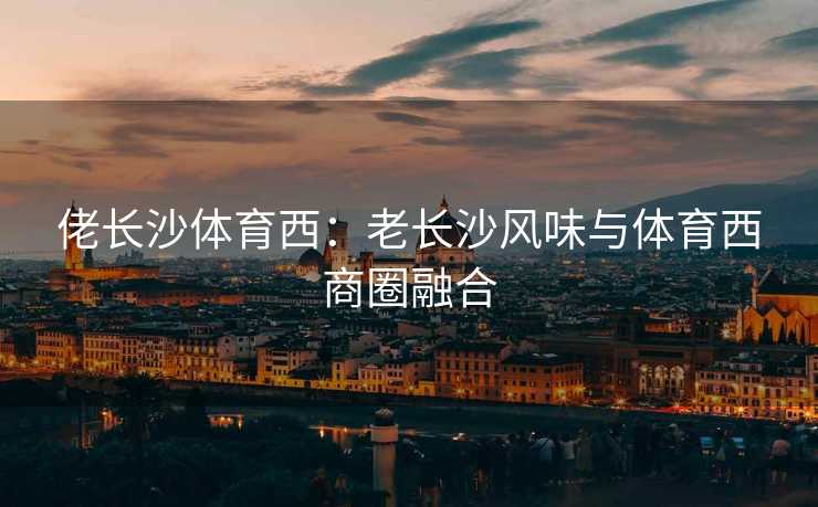 佬长沙体育西：老长沙风味与体育西商圈融合