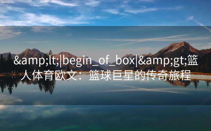 &lt;|begin_of_box|&gt;篮人体育欧文：篮球巨星的传奇旅程