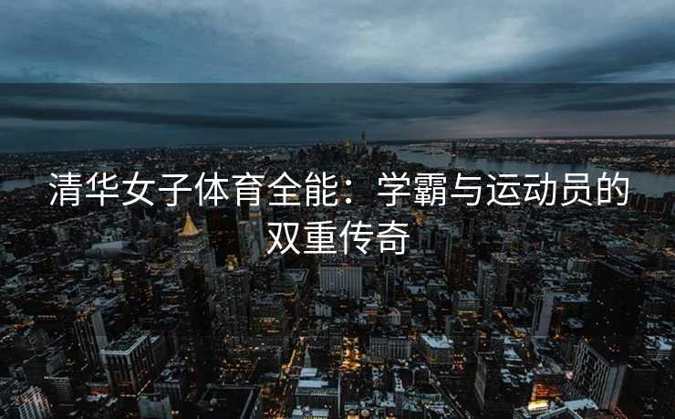 清华女子体育全能：学霸与运动员的双重传奇