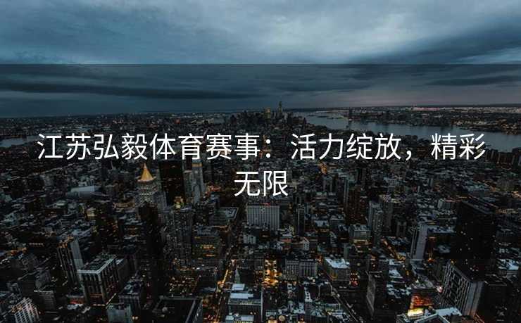 江苏弘毅体育赛事：活力绽放，精彩无限