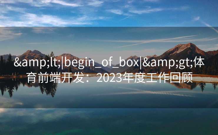 &lt;|begin_of_box|&gt;体育前端开发：2023年度工作回顾