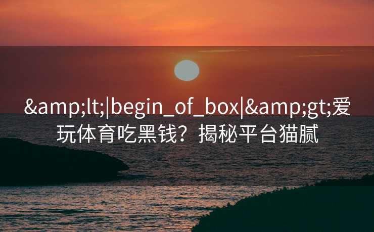 &lt;|begin_of_box|&gt;爱玩体育吃黑钱？揭秘平台猫腻