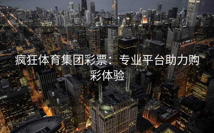 疯狂体育集团彩票：专业平台助力购彩体验