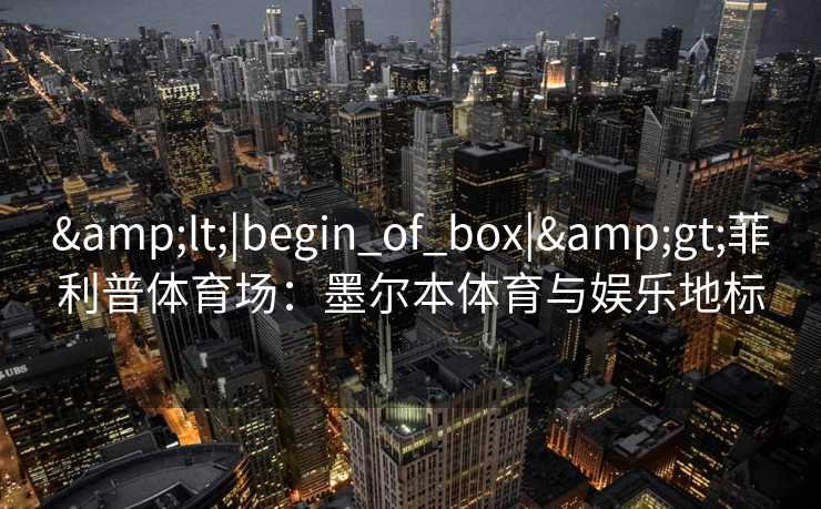 &lt;|begin_of_box|&gt;菲利普体育场：墨尔本体育与娱乐地标