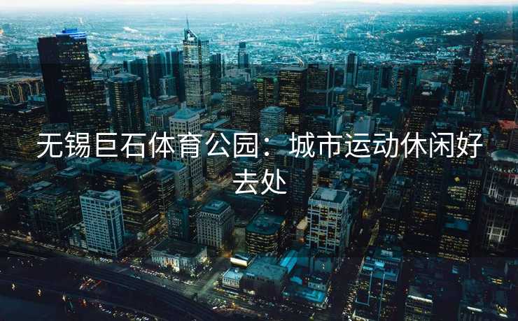 无锡巨石体育公园：城市运动休闲好去处