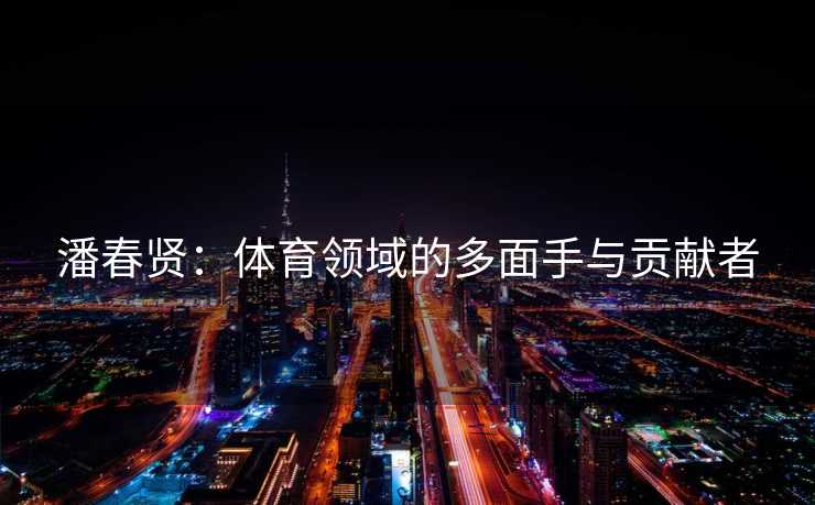 潘春贤：体育领域的多面手与贡献者