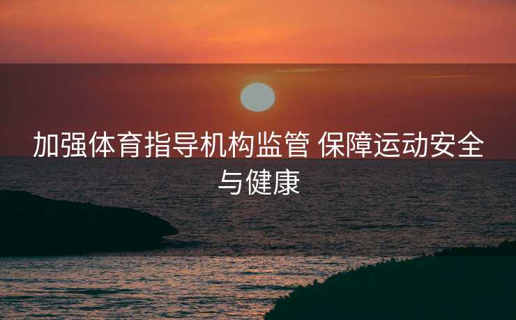 加强体育指导机构监管 保障运动安全与健康