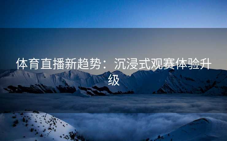体育直播新趋势：沉浸式观赛体验升级